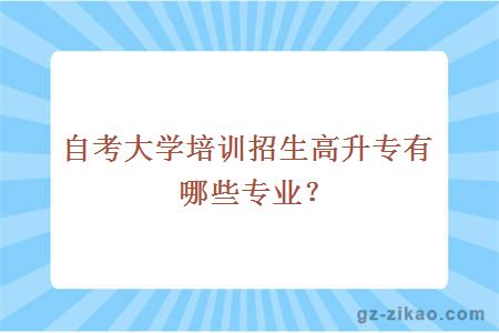 自考大學(xué)培訓招生高升專(zhuān)有哪些專(zhuān)業(yè)？