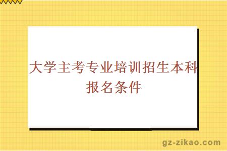 大學(xué)主考專(zhuān)業(yè)培訓招生本科報名條件