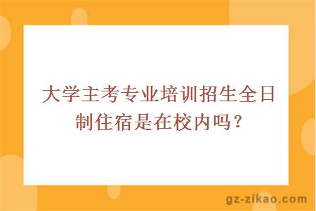 大學(xué)主考專(zhuān)業(yè)培訓招生全日制住宿是在校內嗎？