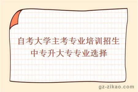 自考大學(xué)主考專(zhuān)業(yè)培訓招生中專(zhuān)升大專(zhuān)專(zhuān)業(yè)選擇
