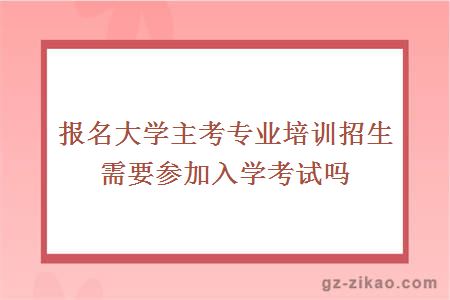 報名大學(xué)主考專(zhuān)業(yè)培訓招生需要參加入學(xué)考試嗎