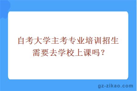 自考大學(xué)主考專(zhuān)業(yè)培訓招生需要去學(xué)校上課嗎？