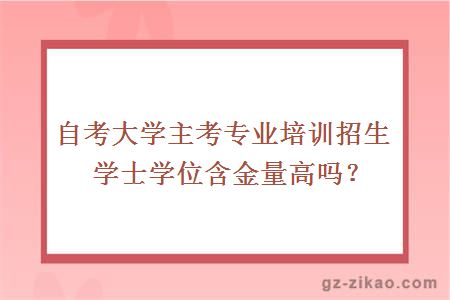 自考大學(xué)主考專(zhuān)業(yè)培訓招生學(xué)士學(xué)位含金量高嗎？