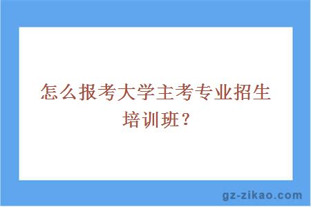 怎么報考大學(xué)主考專(zhuān)業(yè)招生培訓班？