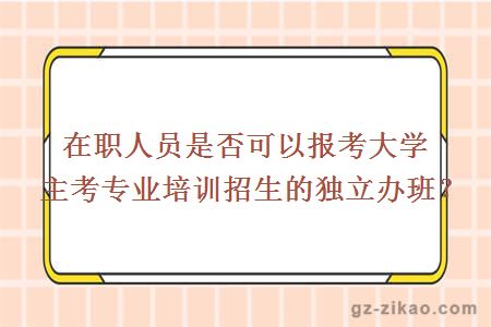 在職人員是否可以報考大學(xué)主考專(zhuān)業(yè)培訓招生的獨立辦班？
