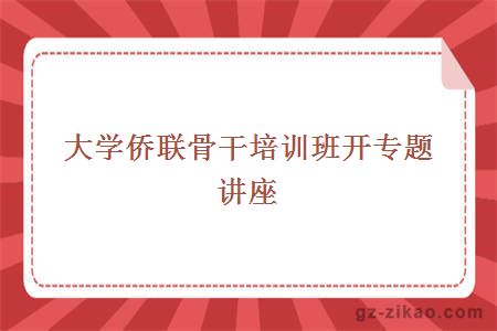 大學(xué)僑聯(lián)骨干培訓班開(kāi)專(zhuān)題講座