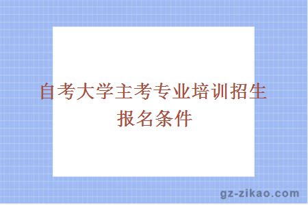 大學(xué)主考專(zhuān)業(yè)培訓招生報名條件