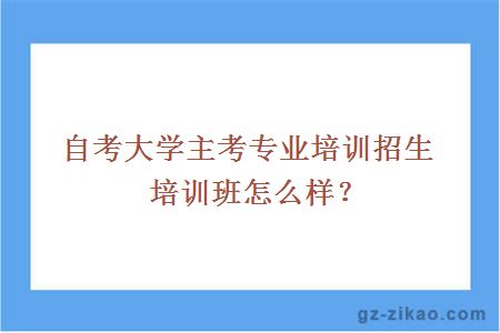 自考大學(xué)主考專(zhuān)業(yè)培訓招生培訓班怎么樣？