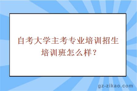大學(xué)主考專(zhuān)業(yè)培訓招生培訓班怎么樣？