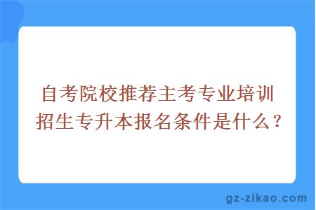 自考院校推薦主考專(zhuān)業(yè)培訓招生專(zhuān)升本報名條件是什么？