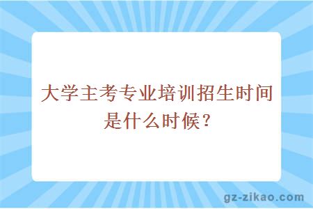 大學(xué)主考專(zhuān)業(yè)培訓招生時(shí)間是什么時(shí)候？