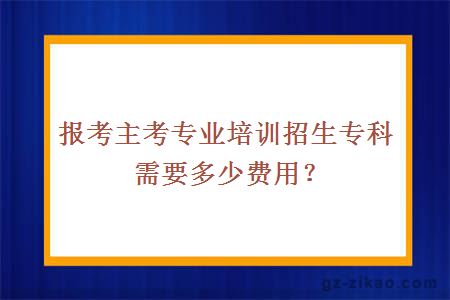 報考主考專(zhuān)業(yè)培訓招生專(zhuān)科需要多少費用？