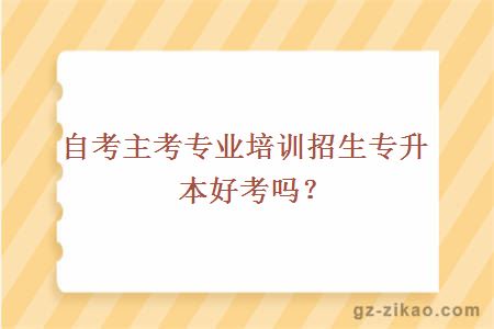 自考主考專(zhuān)業(yè)培訓招生專(zhuān)升本好考嗎？