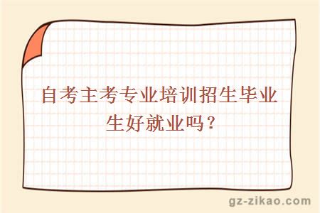 自考主考專(zhuān)業(yè)培訓招生畢業(yè)生好就業(yè)嗎？