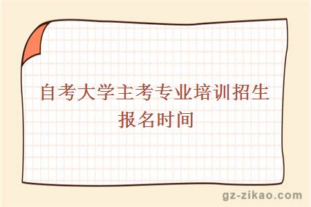 大學(xué)主考專(zhuān)業(yè)培訓招生報名時(shí)間