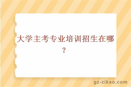 大學(xué)主考專(zhuān)業(yè)培訓招生在哪？