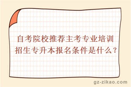 自考院校推薦主考專(zhuān)業(yè)培訓招生專(zhuān)升本報名條件是什么？