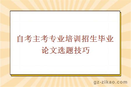 自考主考專(zhuān)業(yè)培訓招生畢業(yè)論文選題技巧