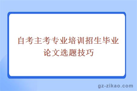 主考專(zhuān)業(yè)培訓招生畢業(yè)論文選題技巧