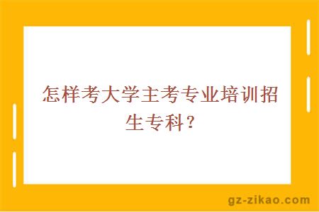 怎樣考大學(xué)主考專(zhuān)業(yè)培訓招生專(zhuān)科？