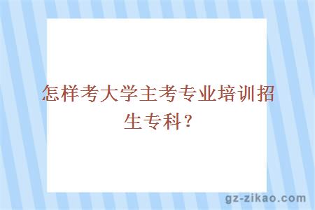 怎樣考大學(xué)主考專(zhuān)業(yè)培訓招生專(zhuān)科？