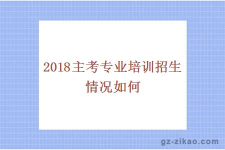 2018主考專(zhuān)業(yè)培訓招生情況如何