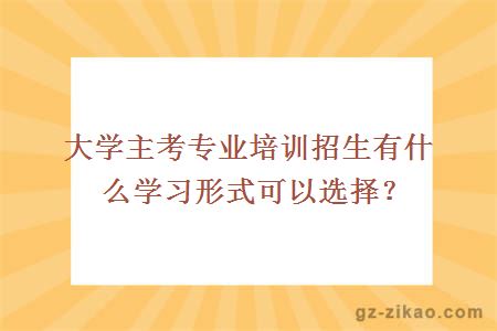 大學(xué)主考專(zhuān)業(yè)培訓招生有什么學(xué)習形式可以選擇？