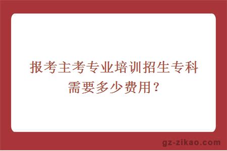 報考主考專(zhuān)業(yè)培訓招生專(zhuān)科需要多少費用？
