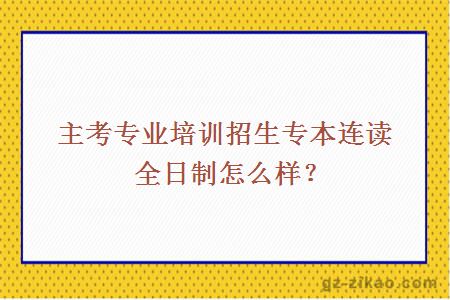 主考專(zhuān)業(yè)培訓招生專(zhuān)本連讀全日制怎么樣？