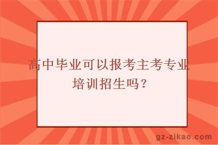 高中畢業(yè)可以報考主考專(zhuān)業(yè)培訓招生嗎？