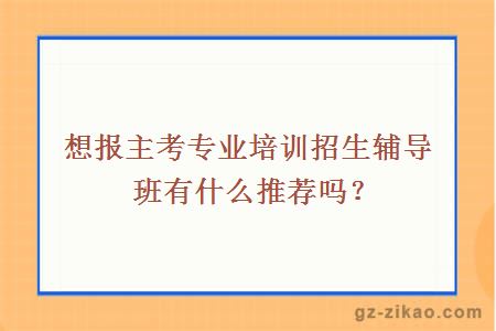 想報主考專(zhuān)業(yè)培訓招生輔導班，有什么推薦嗎