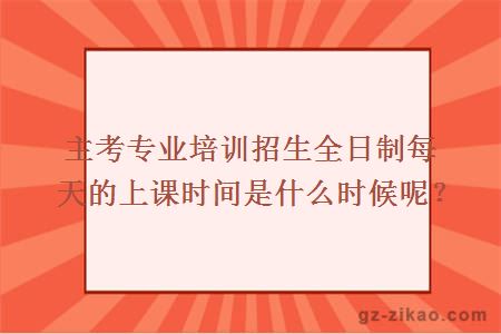主考專(zhuān)業(yè)培訓招生全日制每天的上課時(shí)間是什么時(shí)候呢？