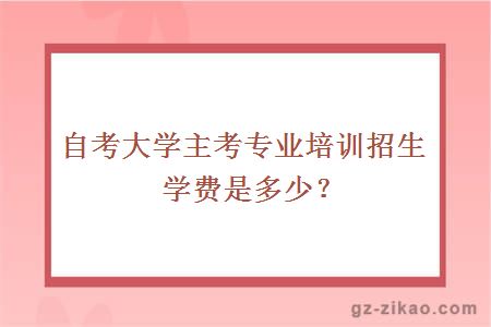 大學(xué)主考專(zhuān)業(yè)培訓招生學(xué)費是多少？