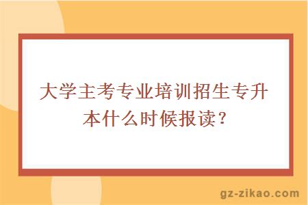 大學(xué)主考專(zhuān)業(yè)培訓招生專(zhuān)升本什么時(shí)候報讀？