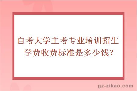 大學(xué)主考專(zhuān)業(yè)培訓招生學(xué)費收費標準是多少錢(qián)？