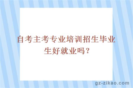 主考專(zhuān)業(yè)培訓招生畢業(yè)生好就業(yè)嗎