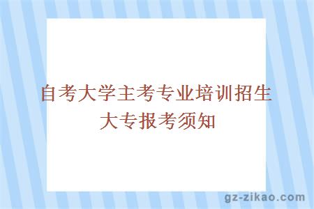大學(xué)主考專(zhuān)業(yè)培訓招生大專(zhuān)報考須知
