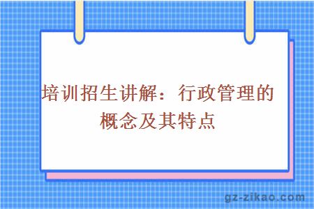 培訓招生講解：行政管理的概念及其特點(diǎn)