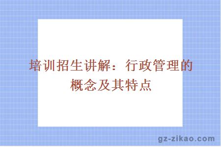 培訓招生講解：行政管理的概念及其特點(diǎn)