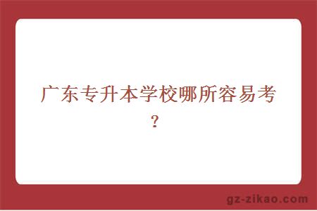 廣東專(zhuān)升本學(xué)校哪所容易考？