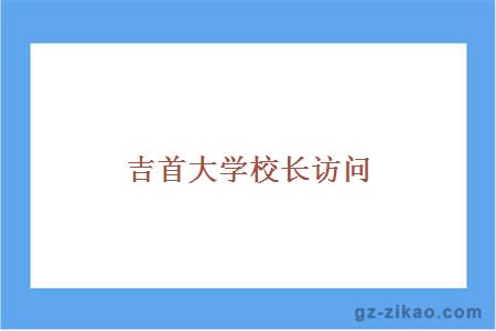 吉首大學(xué)校長(cháng)訪(fǎng)問(wèn)