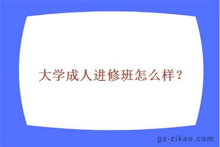 大學(xué)成人進(jìn)修班怎么樣？