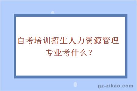 自考培訓招生人力資源管理專(zhuān)業(yè)考什么？