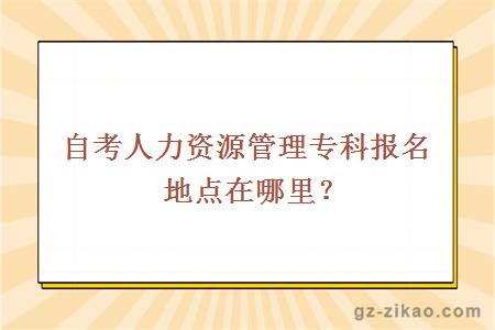 自考人力資源管理專(zhuān)科報名地點(diǎn)在哪里？