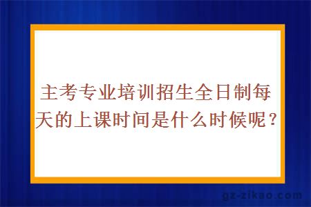 主考專(zhuān)業(yè)培訓招生全日制每天的上課時(shí)間是什么時(shí)候呢？