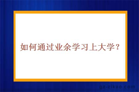 如何通過(guò)業(yè)余學(xué)習上大學(xué)？