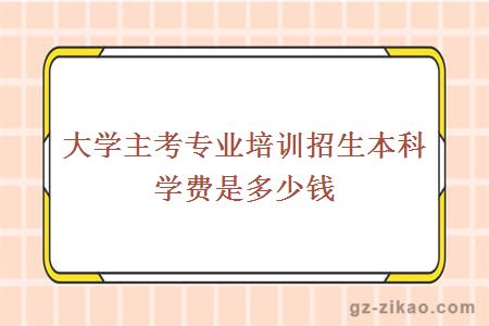大學(xué)主考專(zhuān)業(yè)培訓招生本科學(xué)費是多少