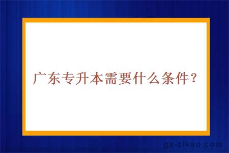 廣東專(zhuān)升本需要什么條件？
