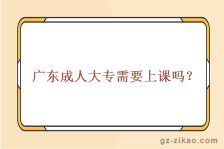 廣東成人大專(zhuān)需要上課嗎？