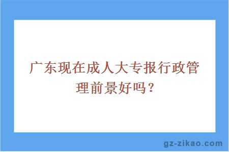 廣東現在成人大專(zhuān)報行政管理前景好嗎？